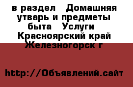  в раздел : Домашняя утварь и предметы быта » Услуги . Красноярский край,Железногорск г.